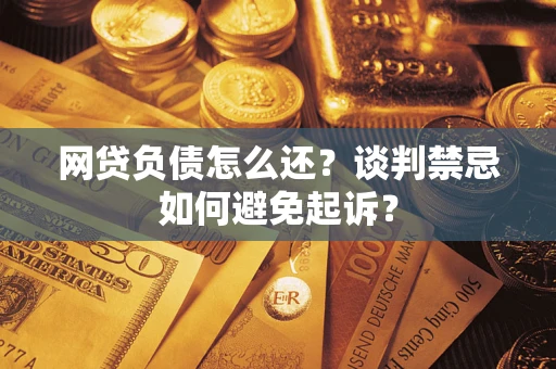 北京网贷负债怎么还？谈判禁忌如何避免起诉？
