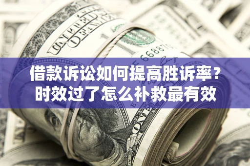 北京借款诉讼如何提高胜诉率？时效过了怎么补救最有效