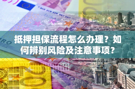 北京抵押担保流程怎么办理？如何辨别风险及注意事项？