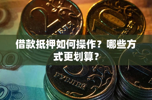 北京借款抵押如何操作？哪些方式更划算？