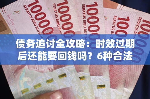 北京债务追讨全攻略：时效过期后还能要回钱吗？6种合法手段助你维权