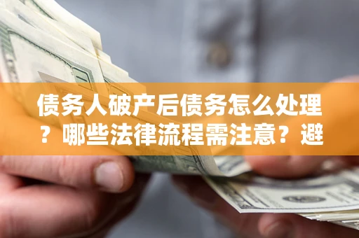 北京债务人破产后债务怎么处理？哪些法律流程需注意？避免踩坑指南