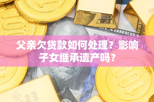 北京父亲欠贷款如何处理?影响子女继承遗产吗? 北京父亲欠贷款如何处理?影响子女继承遗产吗?