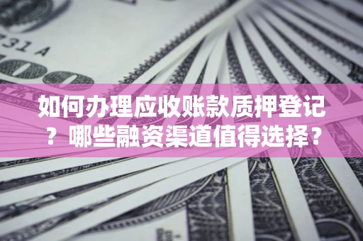 北京如何办理应收账款质押登记？哪些融资渠道值得选择？
